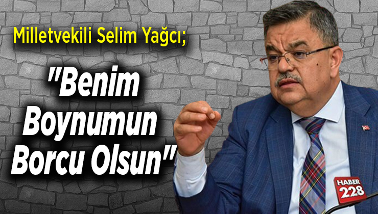 Milletvekili Selim Yağcı; “benim boynumun borcu olsun”